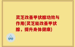 灵芝改善甲状腺功效与作用(灵芝能改善甲状腺，提升身体健康)