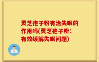 灵芝孢子粉有治失眠的作用吗(灵芝孢子粉：有效缓解失眠问题)