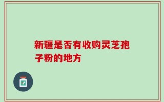 新疆是否有收购灵芝孢子粉的地方
