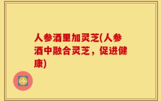 人参酒里加灵芝(人参酒中融合灵芝，促进健康)
