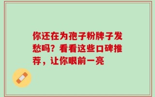你还在为孢子粉牌子发愁吗？看看这些口碑推荐，让你眼前一亮