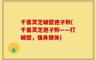 千喜灵芝破壁孢子粉(千喜灵芝孢子粉——打破壁，强身健体)