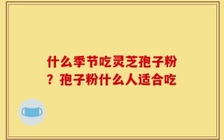 什么季节吃灵芝孢子粉？孢子粉什么人适合吃