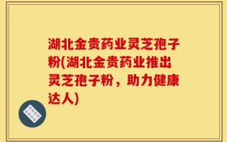 湖北金贵药业灵芝孢子粉(湖北金贵药业推出灵芝孢子粉，助力健康达人)
