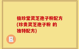 极珍堂灵芝孢子粉配方(珍贵灵芝孢子粉 的独特配方)