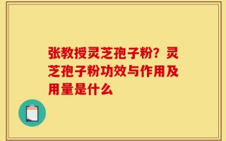 张教授灵芝孢子粉？灵芝孢子粉功效与作用及用量是什么