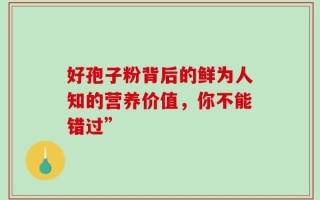 好孢子粉背后的鲜为人知的营养价值，你不能错过”