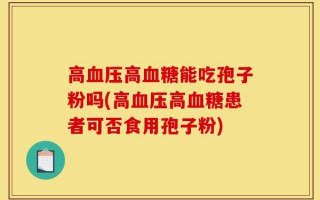 高血压高血糖能吃孢子粉吗(高血压高血糖患者可否食用孢子粉)