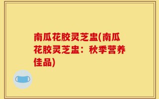 南瓜花胶灵芝盅(南瓜花胶灵芝盅：秋季营养佳品)