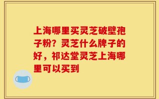 上海哪里买灵芝破壁孢子粉？灵芝什么牌子的好，祁达堂灵芝上海哪里可以买到