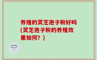 养殖的灵芝孢子粉好吗(灵芝孢子粉的养殖效果如何？)