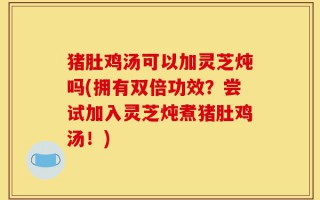 猪肚鸡汤可以加灵芝炖吗(拥有双倍功效？尝试加入灵芝炖煮猪肚鸡汤！)