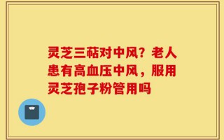 灵芝三萜对中风？老人患有高血压中风，服用灵芝孢子粉管用吗