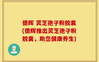 德辉 灵芝孢子粉胶囊(德辉推出灵芝孢子粉胶囊，助您健康养生)