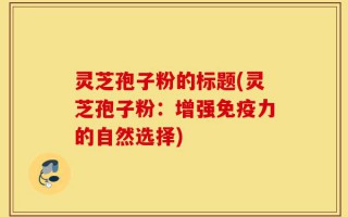 灵芝孢子粉的标题(灵芝孢子粉：增强免疫力的自然选择)