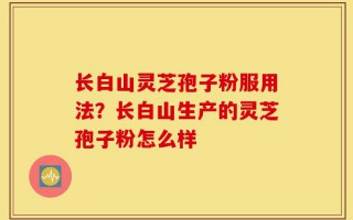 长白山灵芝孢子粉服用法？长白山生产的灵芝孢子粉怎么样