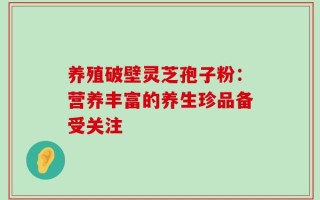 养殖破壁灵芝孢子粉：营养丰富的养生珍品备受关注