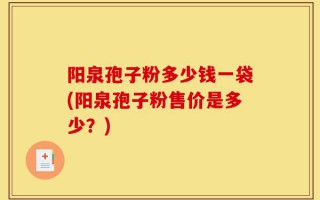 阳泉孢子粉多少钱一袋(阳泉孢子粉售价是多少？)