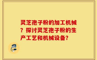 灵芝孢子粉的加工机械？探讨灵芝孢子粉的生产工艺和机械设备？