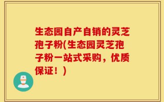 生态园自产自销的灵芝孢子粉(生态园灵芝孢子粉一站式采购，优质保证！)