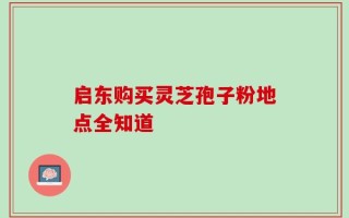 启东购买灵芝孢子粉地点全知道