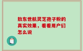 敖东世航灵芝孢子粉的真实效果，看看用户们怎么说