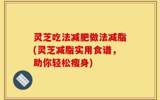 灵芝吃法减肥做法减脂(灵芝减脂实用食谱，助你轻松瘦身)