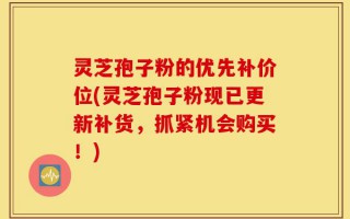 灵芝孢子粉的优先补价位(灵芝孢子粉现已更新补货，抓紧机会购买！)