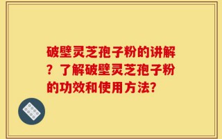破壁灵芝孢子粉的讲解？了解破壁灵芝孢子粉的功效和使用方法？