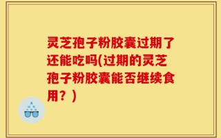 灵芝孢子粉胶囊过期了还能吃吗(过期的灵芝孢子粉胶囊能否继续食用？)