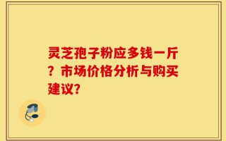 灵芝孢子粉应多钱一斤？市场价格分析与购买建议？
