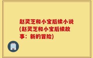 赵灵芝和小宝后续小说(赵灵芝和小宝后续故事：新的冒险)
