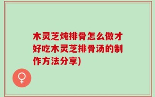 木灵芝炖排骨怎么做才好吃木灵芝排骨汤的制作方法分享)