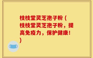 枝枝堂灵芝孢子粉 (枝枝堂灵芝孢子粉，提高免疫力，保护健康！)
