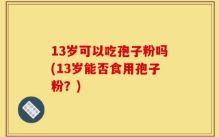 13岁可以吃孢子粉吗(13岁能否食用孢子粉？)
