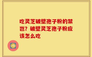 吃灵芝破壁孢子粉的禁岂？破壁灵芝孢子粉应该怎么吃