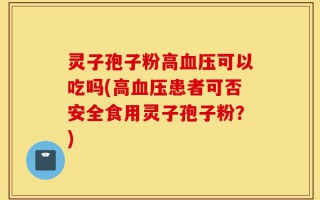 灵子孢子粉高血压可以吃吗(高血压患者可否安全食用灵子孢子粉？)