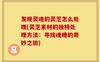 发现灵魂的灵芝怎么处理(灵芝素材的独特处理方法：寻找魂魄的奇妙之旅)