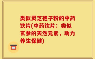 类似灵芝孢子粉的中药饮片(中药饮片：类似玄参的天然元素，助力养生保健)