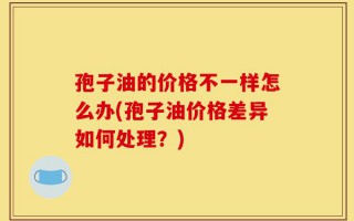 孢子油的价格不一样怎么办(孢子油价格差异如何处理？)