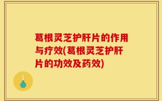 葛根灵芝护肝片的作用与疗效(葛根灵芝护肝片的功效及药效)