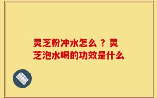 灵芝粉冲水怎么 ？灵芝泡水喝的功效是什么