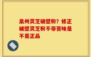 泉州灵芝破壁粉？修正破壁灵芝粉不带苦味是不是正品