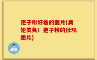 孢子粉好看的图片(美轮美奂！孢子粉的壮观图片)
