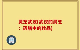 灵芝武汉(武汉的灵芝：药膳中的珍品)