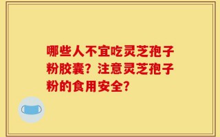 哪些人不宜吃灵芝孢子粉胶囊？注意灵芝孢子粉的食用安全？