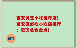 宝安灵芝小吃推荐店(宝安区必吃小吃店推荐：灵芝美食盘点)
