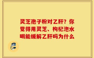 灵芝孢子粉对乙肝？你觉得用灵芝、枸杞泡水喝能缓解乙肝吗为什么