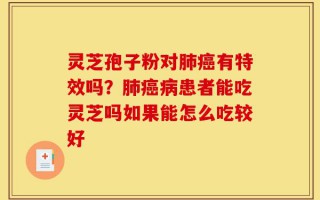 灵芝孢子粉对肺癌有特效吗？肺癌病患者能吃灵芝吗如果能怎么吃较好
