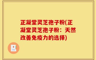 正凝堂灵芝孢子粉(正凝堂灵芝孢子粉：天然改善免疫力的选择)